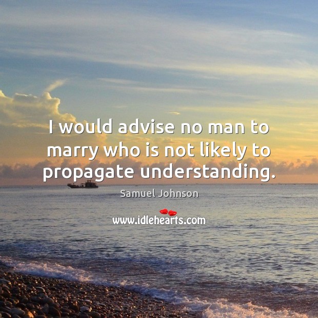 I would advise no man to marry who is not likely to propagate understanding. Image