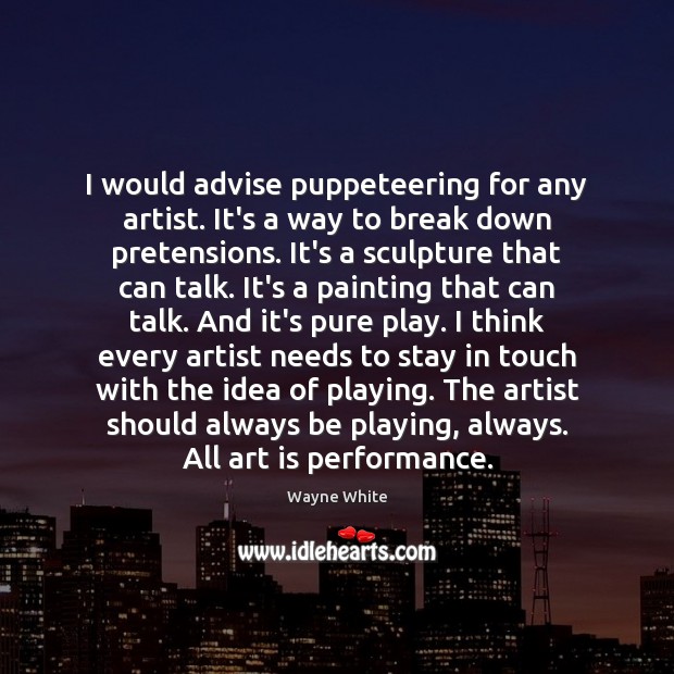 I would advise puppeteering for any artist. It’s a way to break Wayne White Picture Quote