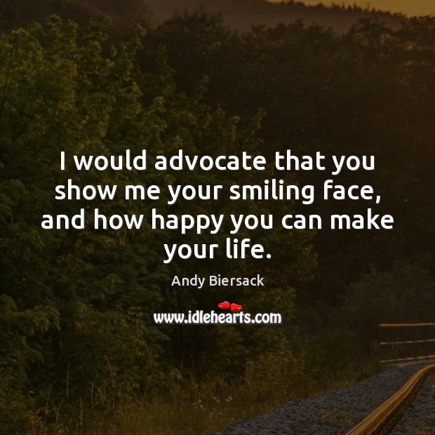 I would advocate that you show me your smiling face, and how happy you can make your life. Andy Biersack Picture Quote