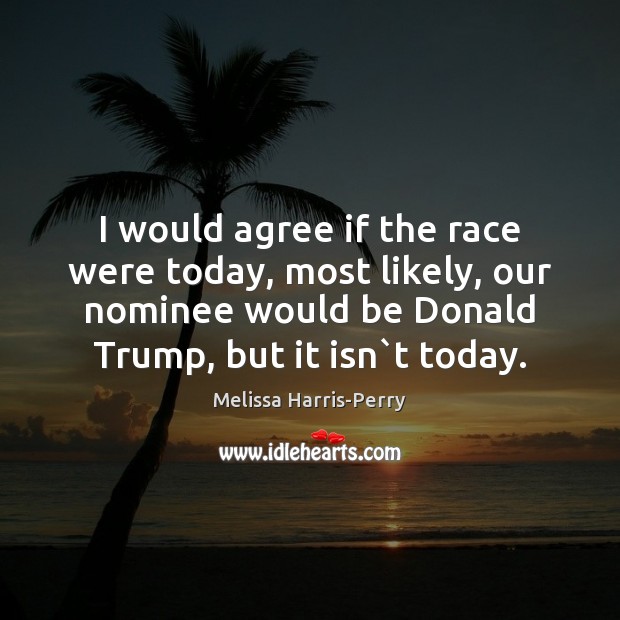 I would agree if the race were today, most likely, our nominee Melissa Harris-Perry Picture Quote