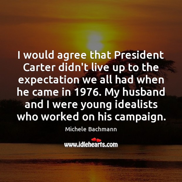 I would agree that President Carter didn’t live up to the expectation Michele Bachmann Picture Quote