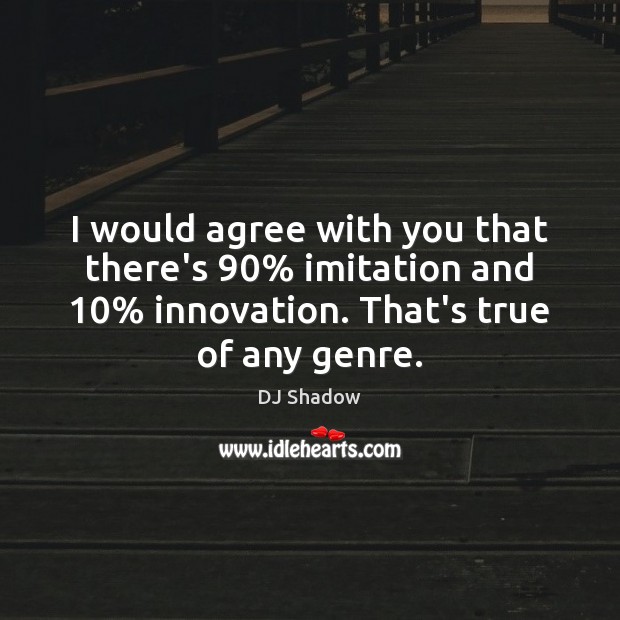 I would agree with you that there’s 90% imitation and 10% innovation. That’s true DJ Shadow Picture Quote
