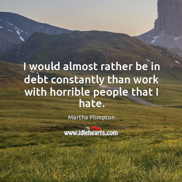 I would almost rather be in debt constantly than work with horrible people that I hate. Image
