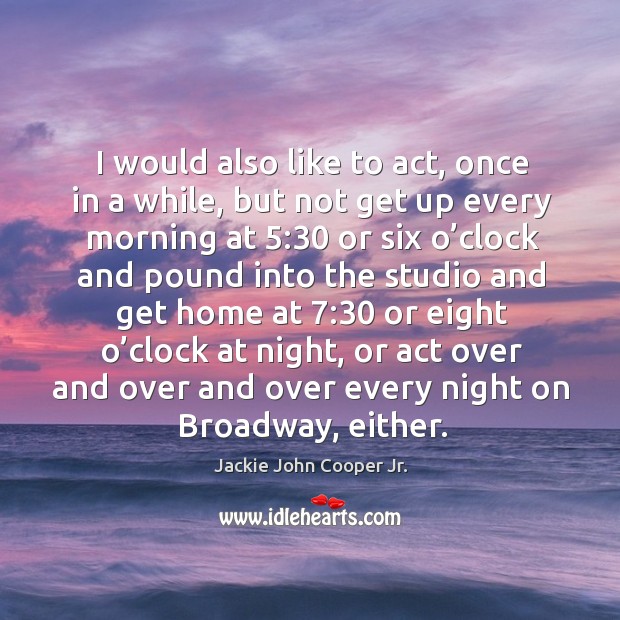 I would also like to act, once in a while, but not get up every morning at 5:30 Jackie John Cooper Jr. Picture Quote