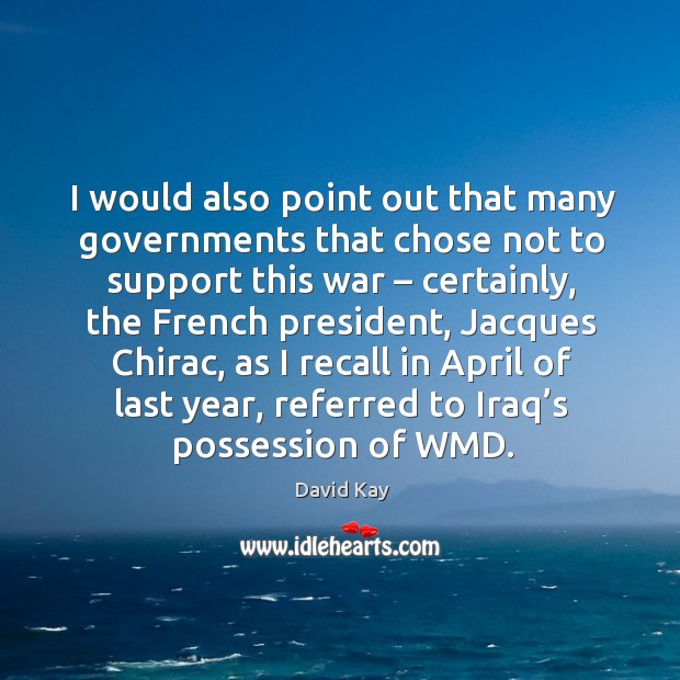 I would also point out that many governments that chose not to support this war – certainly David Kay Picture Quote