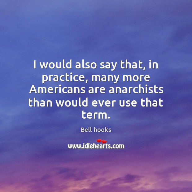 I would also say that, in practice, many more Americans are anarchists Bell hooks Picture Quote