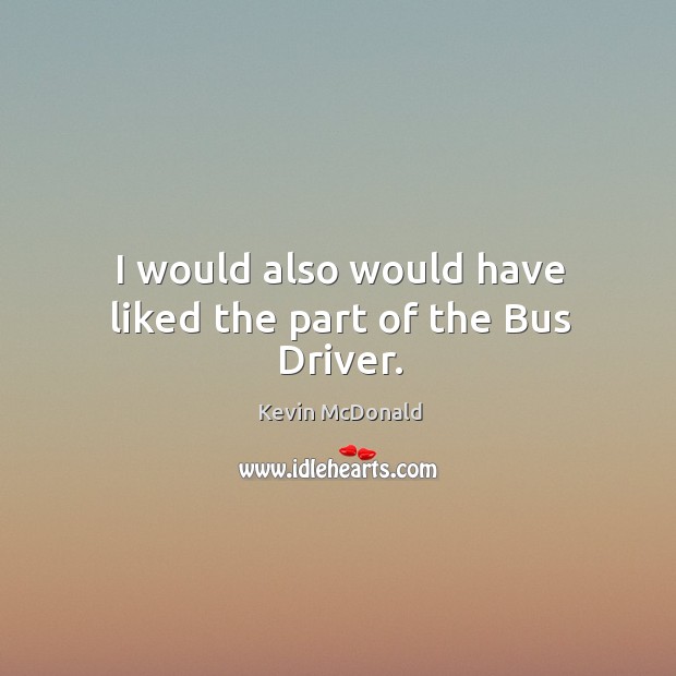 I would also would have liked the part of the bus driver. Kevin McDonald Picture Quote