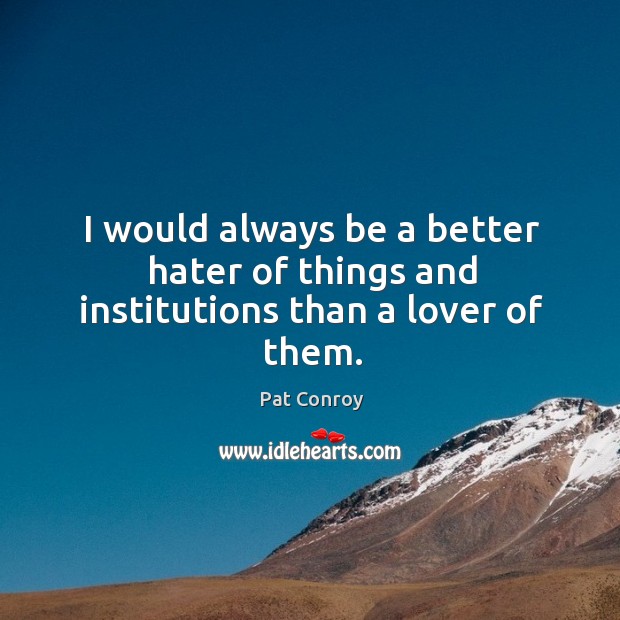 I would always be a better hater of things and institutions than a lover of them. Pat Conroy Picture Quote