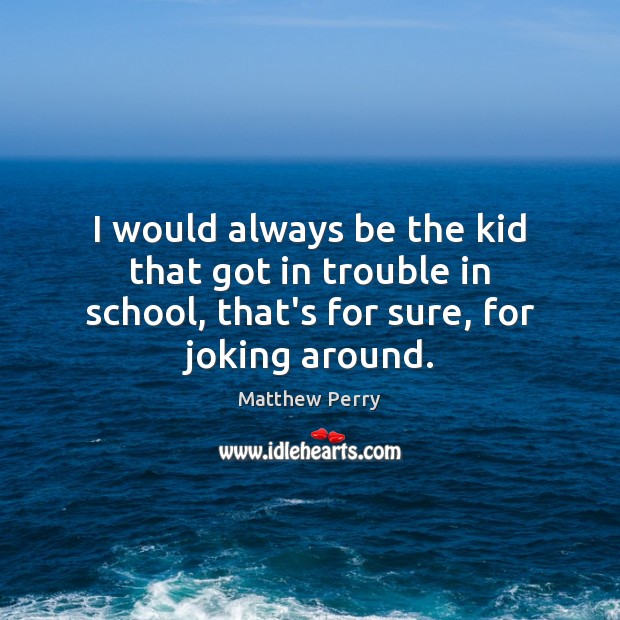 I would always be the kid that got in trouble in school, Matthew Perry Picture Quote