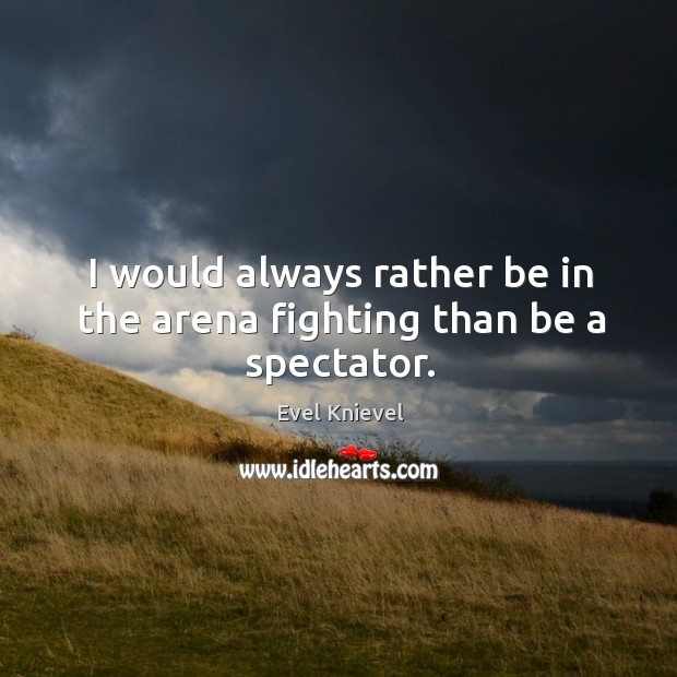 I would always rather be in the arena fighting than be a spectator. Evel Knievel Picture Quote