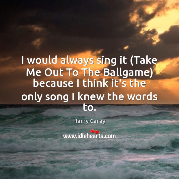 I would always sing it (Take Me Out To The Ballgame) because Harry Caray Picture Quote