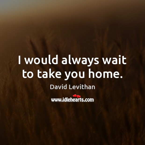I would always wait to take you home. David Levithan Picture Quote