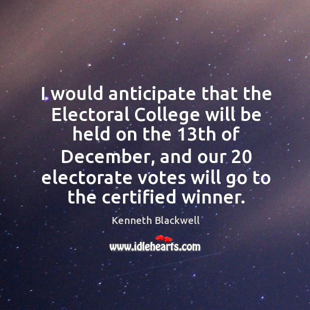I would anticipate that the electoral college will be held on the 13th of december Kenneth Blackwell Picture Quote