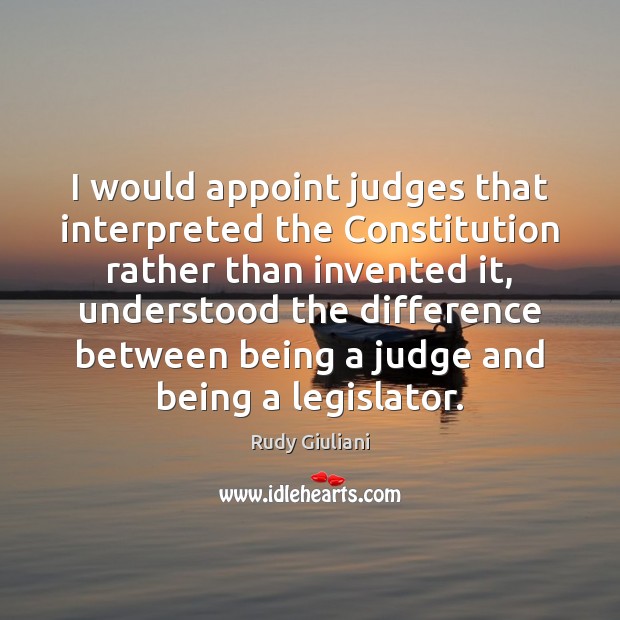 I would appoint judges that interpreted the Constitution rather than invented it, Rudy Giuliani Picture Quote