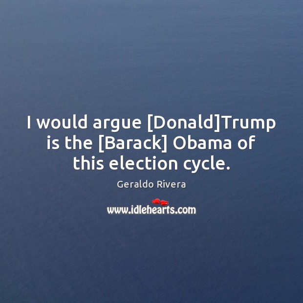 I would argue [Donald]Trump is the [Barack] Obama of this election cycle. Geraldo Rivera Picture Quote