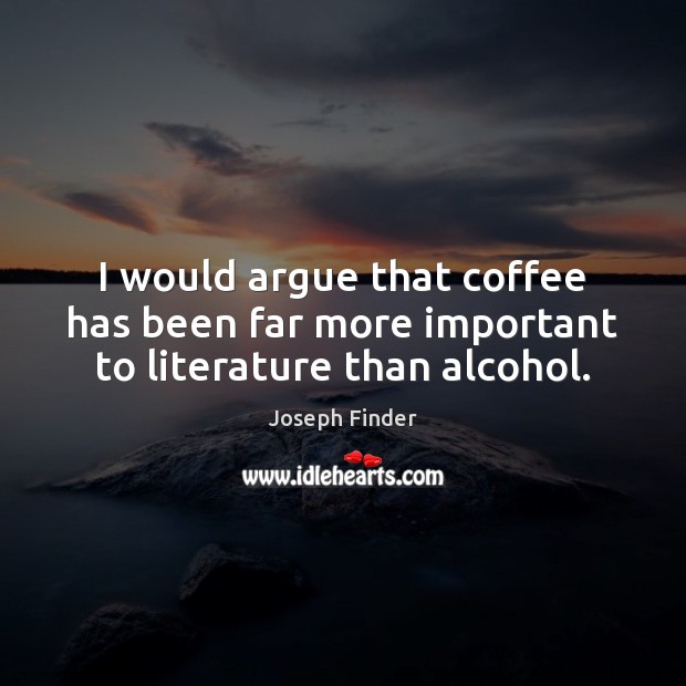 I would argue that coffee has been far more important to literature than alcohol. Joseph Finder Picture Quote