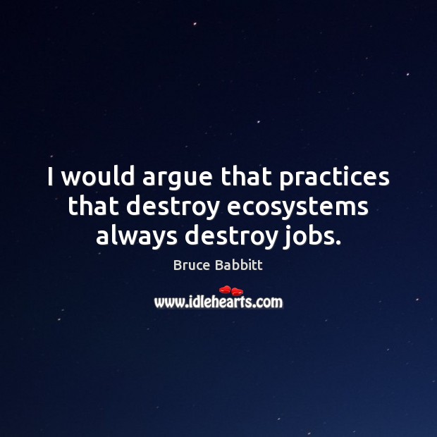 I would argue that practices that destroy ecosystems always destroy jobs. Bruce Babbitt Picture Quote