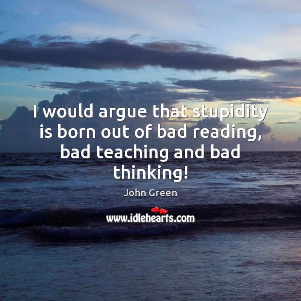 I would argue that stupidity is born out of bad reading, bad teaching and bad thinking! John Green Picture Quote