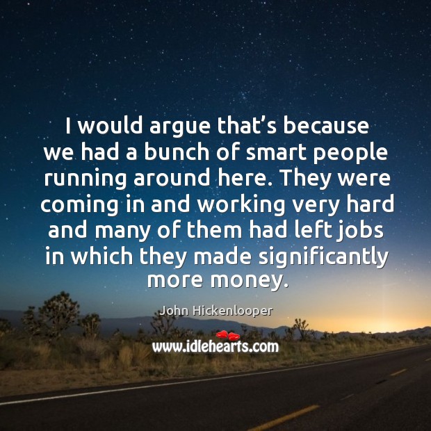 I would argue that’s because we had a bunch of smart people running around here. John Hickenlooper Picture Quote