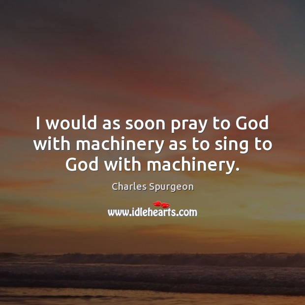 I would as soon pray to God with machinery as to sing to God with machinery. Charles Spurgeon Picture Quote