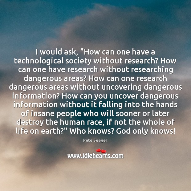 I would ask, “How can one have a technological society without research? Pete Seeger Picture Quote