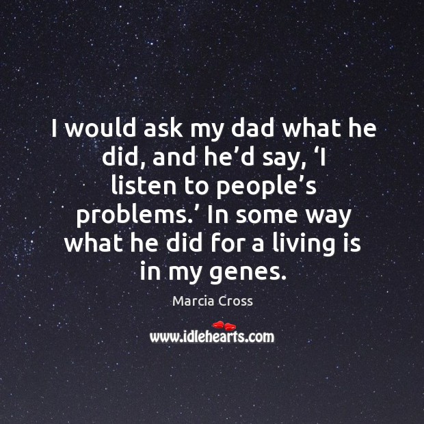I would ask my dad what he did, and he’d say, ‘i listen to people’s problems.’ Marcia Cross Picture Quote