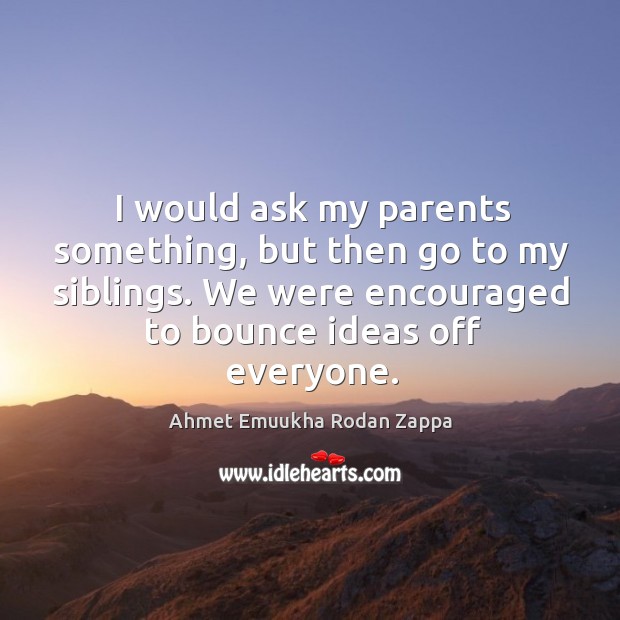 I would ask my parents something, but then go to my siblings. We were encouraged to bounce ideas off everyone. Ahmet Emuukha Rodan Zappa Picture Quote