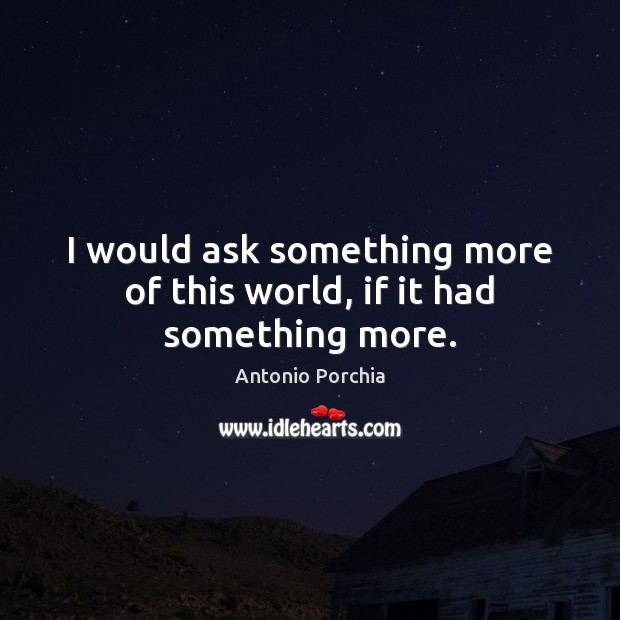 I would ask something more of this world, if it had something more. Antonio Porchia Picture Quote