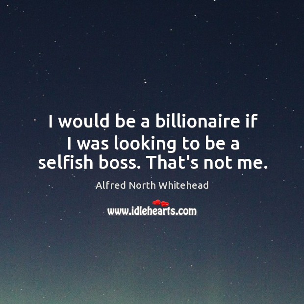 I would be a billionaire if I was looking to be a selfish boss. That’s not me. Alfred North Whitehead Picture Quote