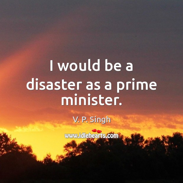 I would be a disaster as a prime minister. V. P. Singh Picture Quote