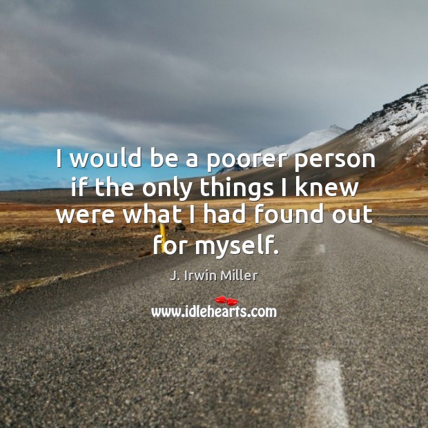 I would be a poorer person if the only things I knew were what I had found out for myself. J. Irwin Miller Picture Quote