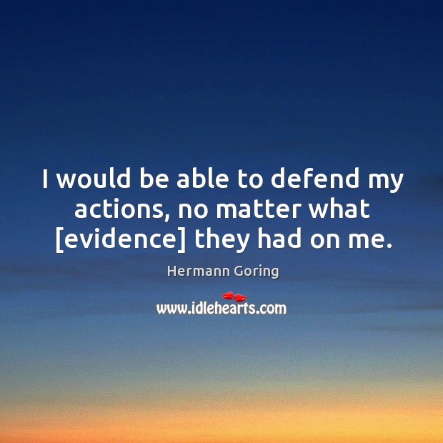I would be able to defend my actions, no matter what [evidence] they had on me. Hermann Goring Picture Quote
