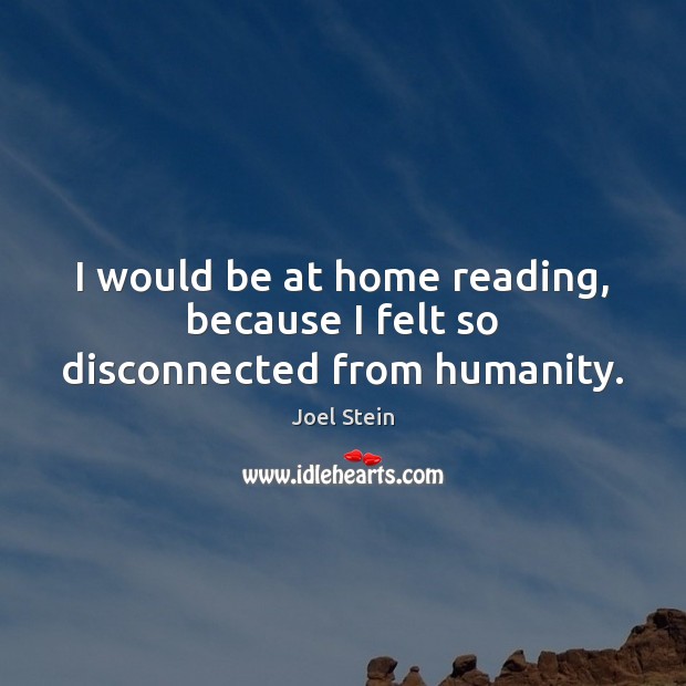 I would be at home reading, because I felt so disconnected from humanity. Joel Stein Picture Quote