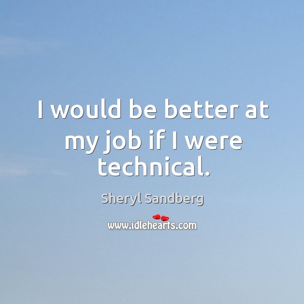 I would be better at my job if I were technical. Sheryl Sandberg Picture Quote