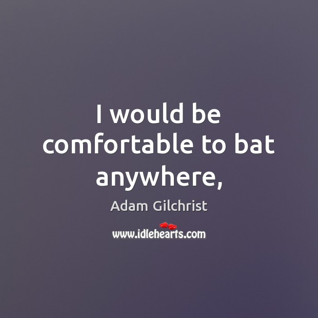 I would be comfortable to bat anywhere, Adam Gilchrist Picture Quote