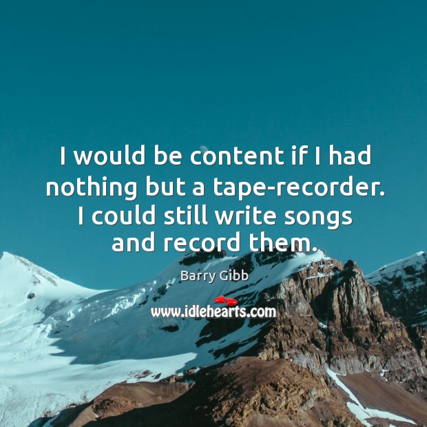 I would be content if I had nothing but a tape-recorder. I could still write songs and record them. Barry Gibb Picture Quote