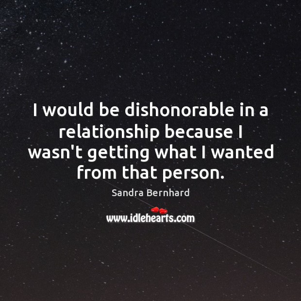 I would be dishonorable in a relationship because I wasn’t getting what Sandra Bernhard Picture Quote