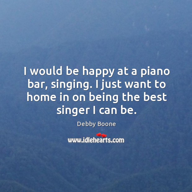 I would be happy at a piano bar, singing. I just want to home in on being the best singer I can be. Image