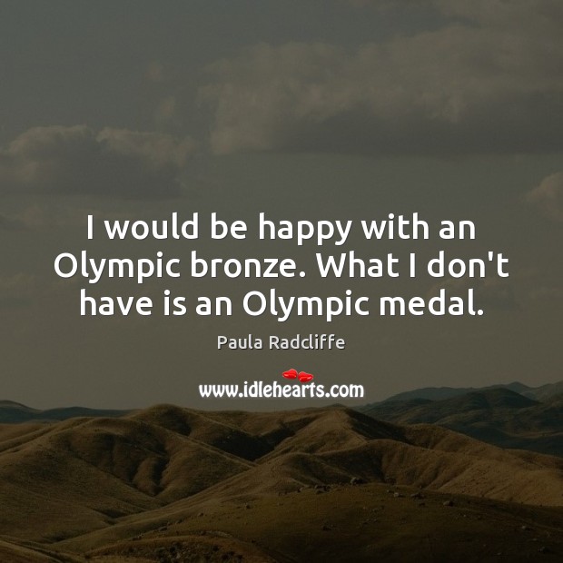 I would be happy with an Olympic bronze. What I don’t have is an Olympic medal. Paula Radcliffe Picture Quote
