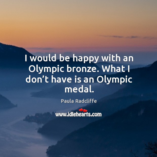 I would be happy with an olympic bronze. What I don’t have is an olympic medal. Paula Radcliffe Picture Quote
