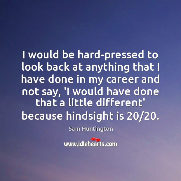 I would be hard-pressed to look back at anything that I have Sam Huntington Picture Quote