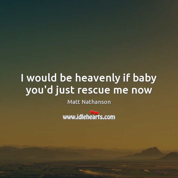 I would be heavenly if baby you’d just rescue me now Matt Nathanson Picture Quote