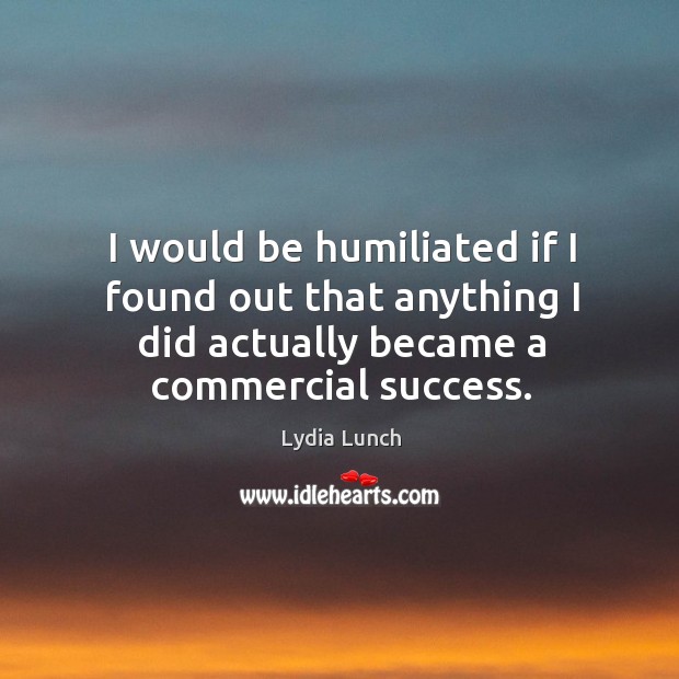 I would be humiliated if I found out that anything I did actually became a commercial success. Lydia Lunch Picture Quote