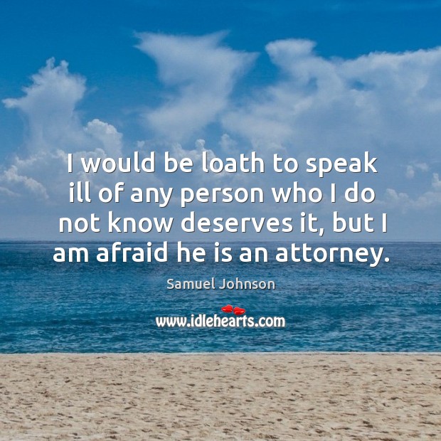 I would be loath to speak ill of any person who I do not know deserves it, but I am afraid he is an attorney. Samuel Johnson Picture Quote