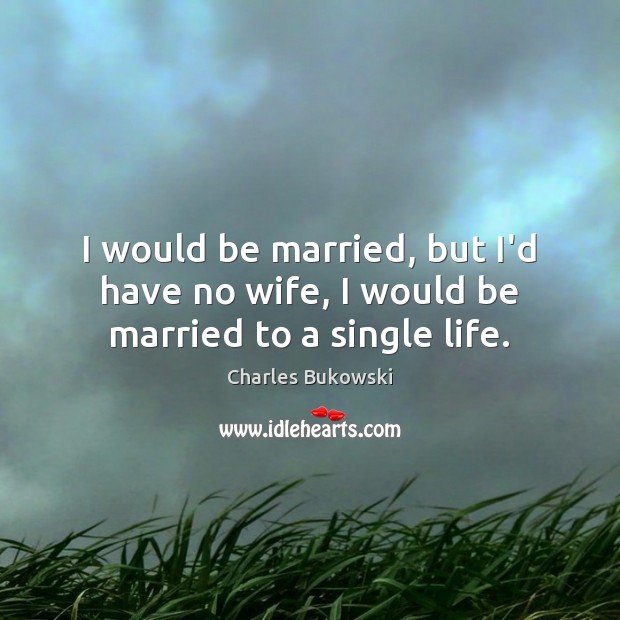 I would be married, but I’d have no wife, I would be married to a single life. Charles Bukowski Picture Quote