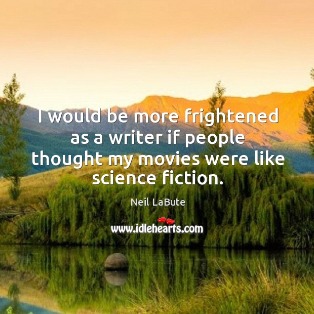 I would be more frightened as a writer if people thought my movies were like science fiction. Neil LaBute Picture Quote