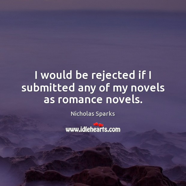 I would be rejected if I submitted any of my novels as romance novels. Nicholas Sparks Picture Quote