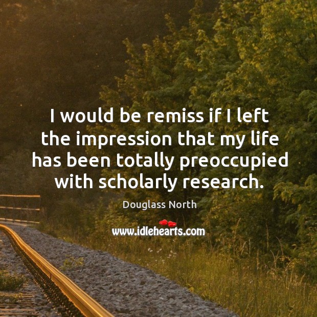 I would be remiss if I left the impression that my life has been totally preoccupied with scholarly research. Douglass North Picture Quote