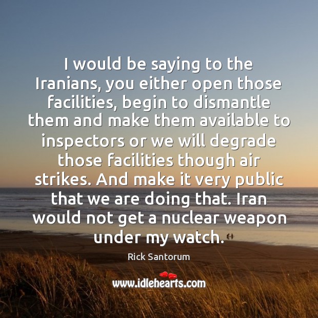 I would be saying to the Iranians, you either open those facilities, Rick Santorum Picture Quote
