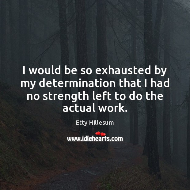 I would be so exhausted by my determination that I had no 